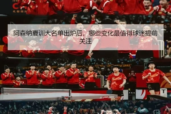 阿森纳夏训大名单出炉后，哪些变化最值得球迷提前关注